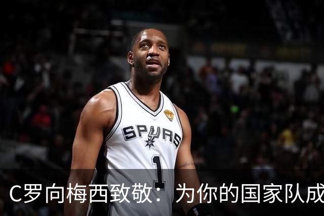 C罗向梅西致敬：为你的国家队成就深感钦佩，永载史册